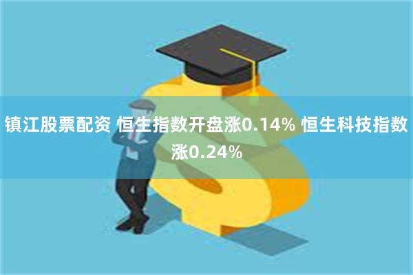 镇江股票配资 恒生指数开盘涨0.14% 恒生科技指数涨0.24%