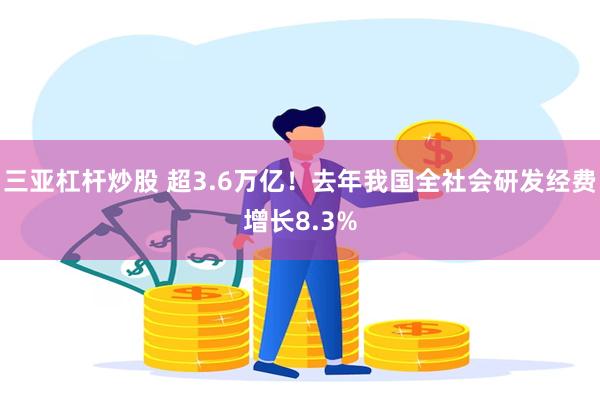 三亚杠杆炒股 超3.6万亿！去年我国全社会研发经费增长8.3%