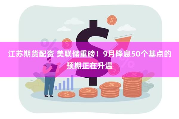 江苏期货配资 美联储重磅！9月降息50个基点的预期正在升温