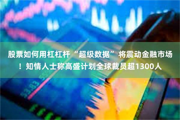 股票如何用杠杠杆 “超级数据” 将震动金融市场！知情人士称高盛计划全球裁员超1300人