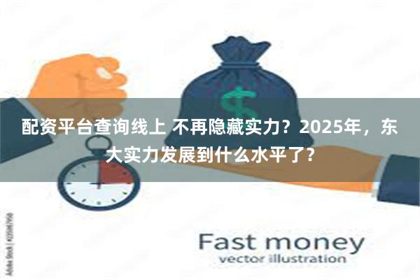 配资平台查询线上 不再隐藏实力？2025年，东大实力发展到什么水平了？