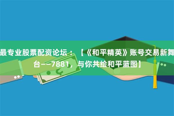 最专业股票配资论坛 ：【《和平精英》账号交易新舞台——7881，与你共绘和平蓝图】