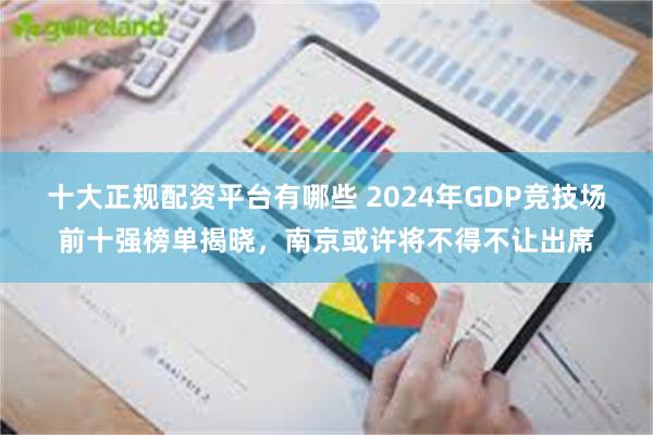 十大正规配资平台有哪些 2024年GDP竞技场前十强榜单揭晓，南京或许将不得不让出席