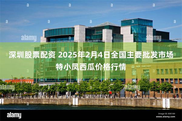 深圳股票配资 2025年2月4日全国主要批发市场特小凤西瓜价格行情