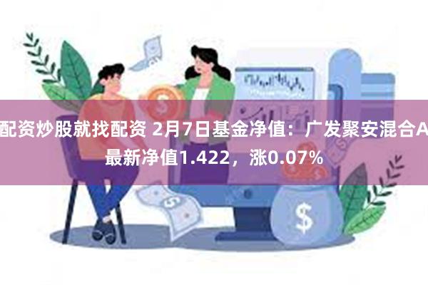 配资炒股就找配资 2月7日基金净值：广发聚安混合A最新净值1.422，涨0.07%