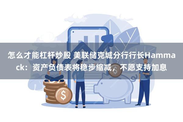 怎么才能杠杆炒股 美联储克城分行行长Hammack：资产负债表将稳步缩减，不愿支持加息