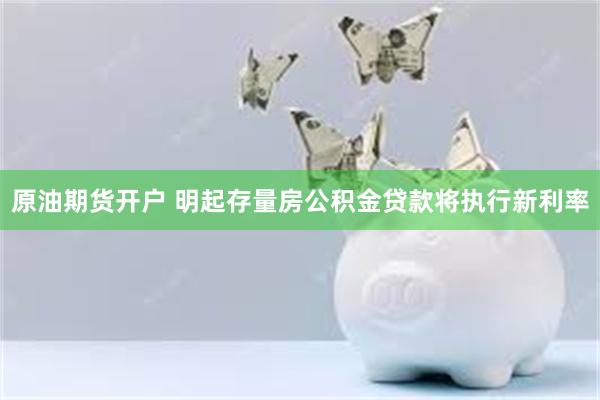 原油期货开户 明起存量房公积金贷款将执行新利率