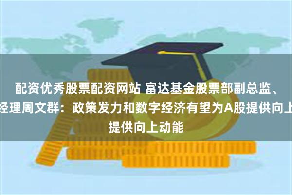 配资优秀股票配资网站 富达基金股票部副总监、基金经理周文群：政策发力和数字经济有望为A股提供向上动能