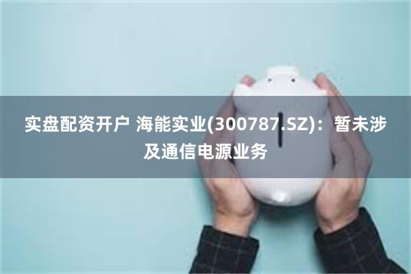 实盘配资开户 海能实业(300787.SZ)：暂未涉及通信电源业务