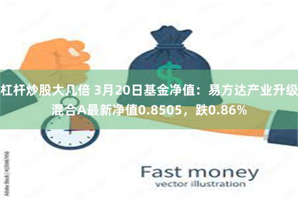 杠杆炒股大几倍 3月20日基金净值：易方达产业升级混合A最新净值0.8505，跌0.86%