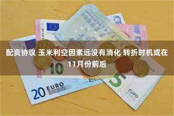 配资协议 玉米利空因素远没有消化 转折时机或在11月份前后
