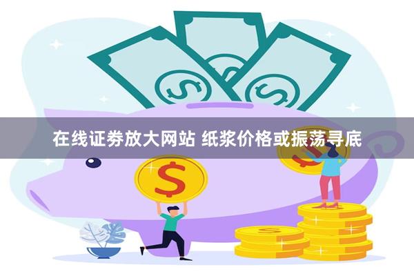在线证劵放大网站 纸浆价格或振荡寻底