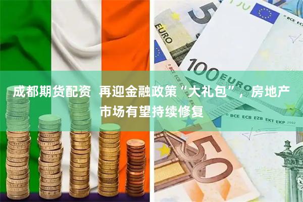 成都期货配资  再迎金融政策“大礼包”，房地产市场有望持续修复